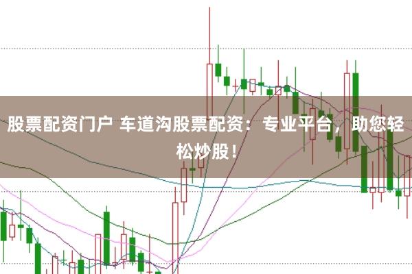 股票配資門戶 車道溝股票配資：專業平臺，助您輕松炒股！