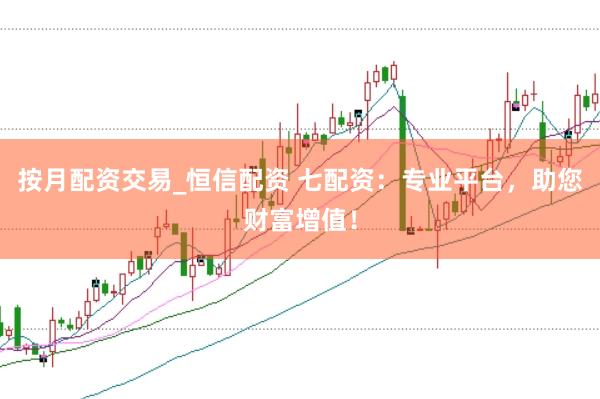 按月配資交易_恒信配資 七配資：專業平臺，助您財富增值！