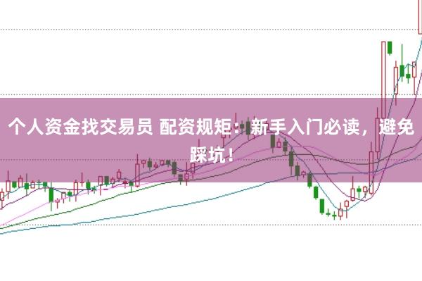 個(gè)人資金找交易員 配資規(guī)矩：新手入門必讀，避免踩坑！
