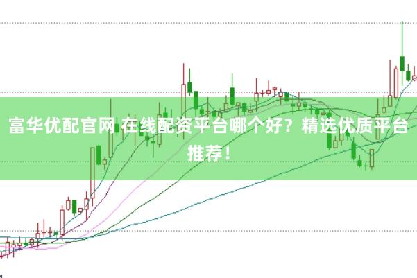 富華優(yōu)配官網 在線配資平臺哪個好？精選優(yōu)質平臺推薦！