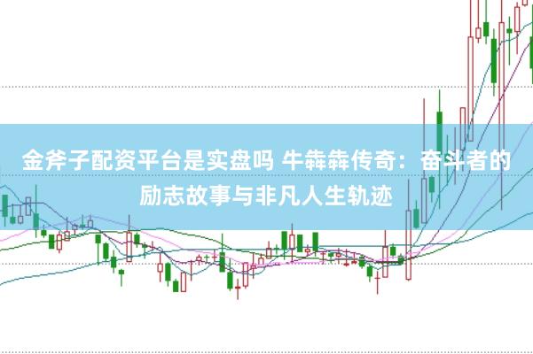 金斧子配資平臺(tái)是實(shí)盤(pán)嗎 牛犇犇傳奇：奮斗者的勵(lì)志故事與非凡人生軌跡