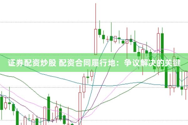 證券配資炒股 配資合同履行地：爭議解決的關鍵