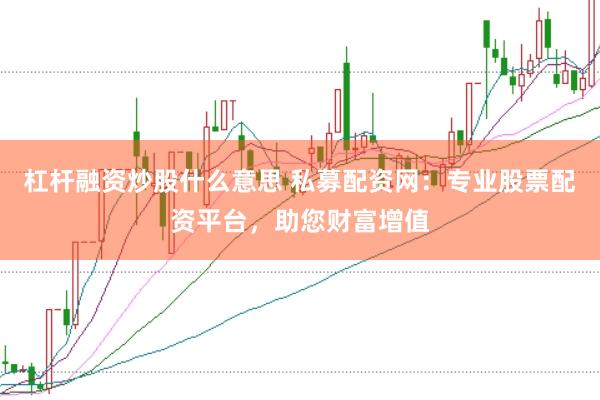 杠桿融資炒股什么意思 私募配資網：專業股票配資平臺，助您財富增值