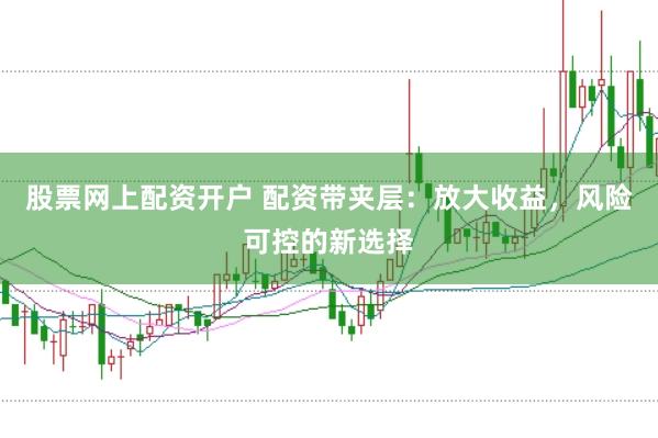 股票網上配資開戶 配資帶夾層：放大收益，風險可控的新選擇
