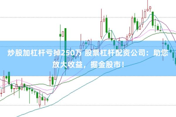 炒股加杠桿虧掉250萬 股票杠桿配資公司：助您放大收益，掘金股市！
