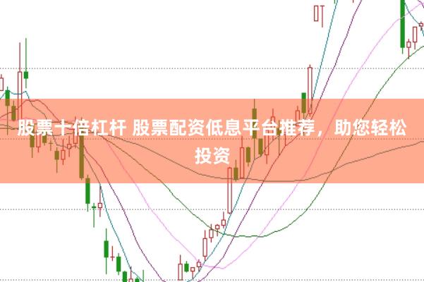 股票十倍杠桿 股票配資低息平臺(tái)推薦，助您輕松投資