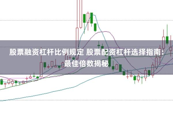 股票融資杠桿比例規定 股票配資杠桿選擇指南：最佳倍數揭秘