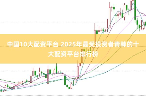 中國10大配資平臺 2025年最受投資者青睞的十大配資平臺排行榜