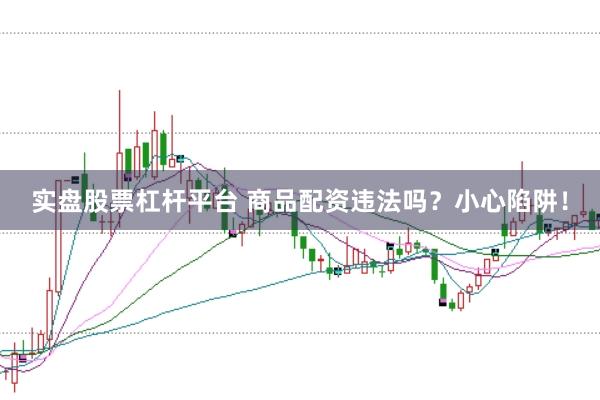實(shí)盤股票杠桿平臺 商品配資違法嗎？小心陷阱！