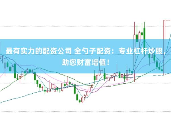 最有實力的配資公司 全勺子配資：專業(yè)杠桿炒股，助您財富增值！