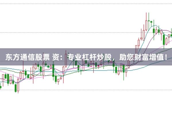 東方通信股票 資：專業杠桿炒股，助您財富增值！