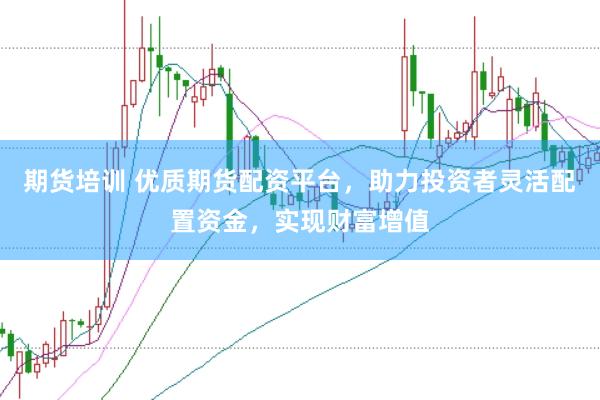 期貨培訓(xùn) 優(yōu)質(zhì)期貨配資平臺，助力投資者靈活配置資金，實現(xiàn)財富增值