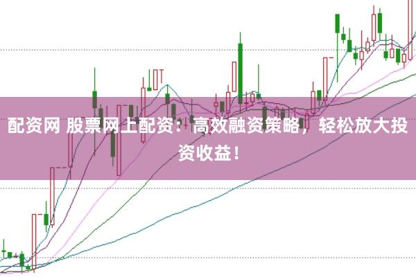 配資網 股票網上配資：高效融資策略，輕松放大投資收益！