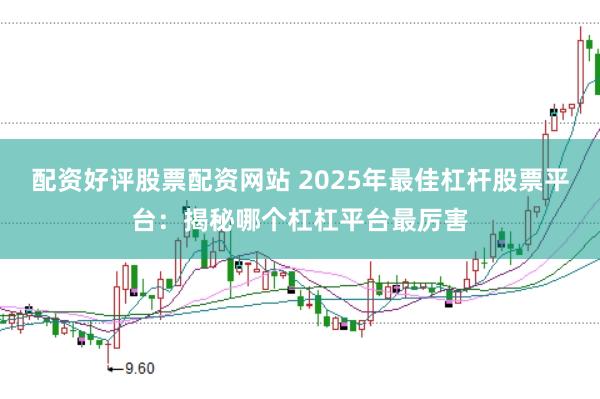 配資好評(píng)股票配資網(wǎng)站 2025年最佳杠桿股票平臺(tái)：揭秘哪個(gè)杠杠平臺(tái)最厲害