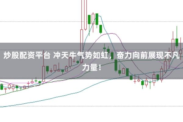 炒股配資平臺 沖天牛氣勢如虹，奮力向前展現不凡力量！