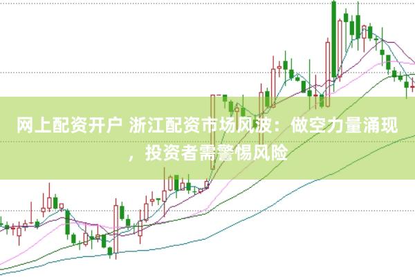 網上配資開戶 浙江配資市場風波：做空力量涌現，投資者需警惕風險