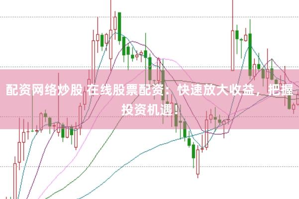 配資網絡炒股 在線股票配資：快速放大收益，把握投資機遇！