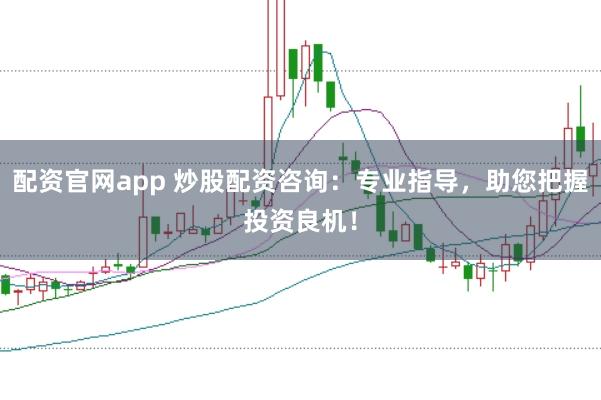 配資官網app 炒股配資咨詢：專業指導，助您把握投資良機！