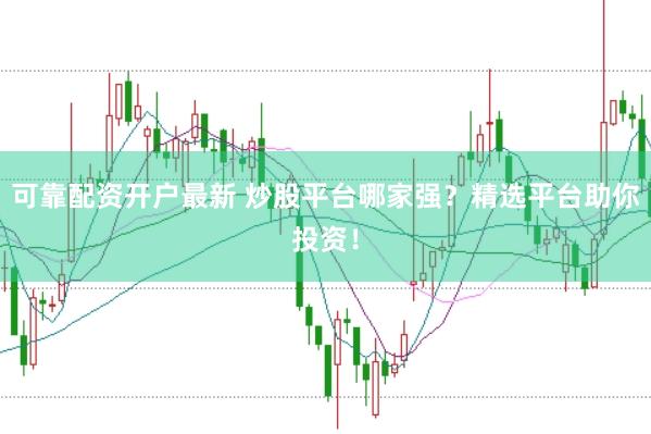 可靠配資開戶最新 炒股平臺哪家強？精選平臺助你投資！