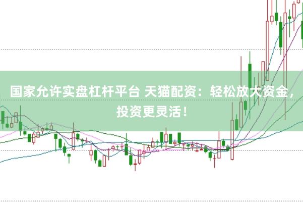 國家允許實盤杠桿平臺 天貓配資：輕松放大資金，投資更靈活！