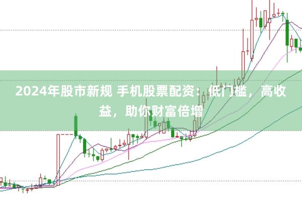 2024年股市新規 手機股票配資：低門檻，高收益，助你財富倍增