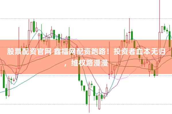 股票配資官網 鑫福網配資跑路！投資者血本無歸，維權路漫漫