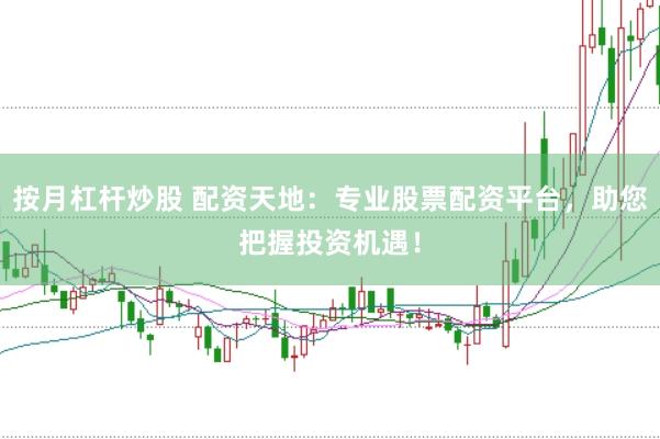 按月杠桿炒股 配資天地：專業股票配資平臺，助您把握投資機遇！