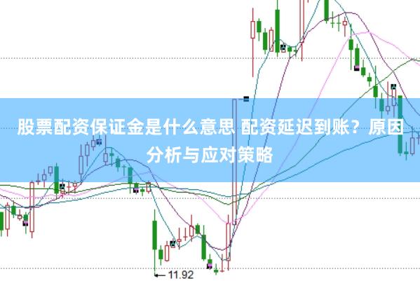 股票配資保證金是什么意思 配資延遲到賬？原因分析與應對策略