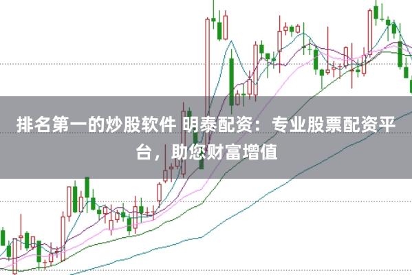 排名第一的炒股軟件 明泰配資：專業股票配資平臺，助您財富增值