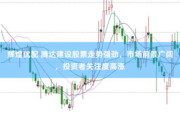 輝煌優配 騰達建設股票走勢強勁，市場前景廣闊，投資者關注度高漲