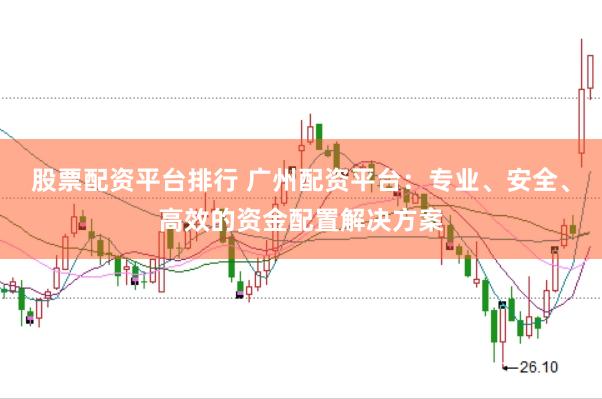 股票配資平臺(tái)排行 廣州配資平臺(tái)：專業(yè)、安全、高效的資金配置解決方案