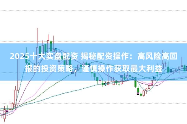 2025十大實盤配資 揭秘配資操作：高風險高回報的投資策略，謹慎操作獲取最大利益