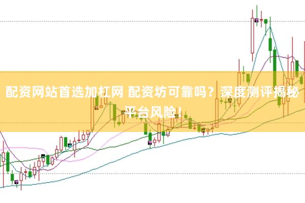 配資網站首選加杠網 配資坊可靠嗎？深度測評揭秘平臺風險！