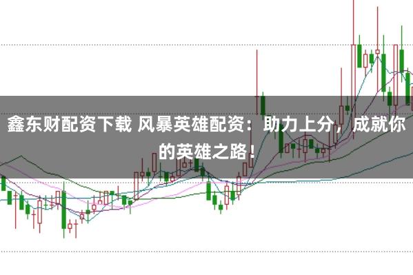鑫東財配資下載 風暴英雄配資：助力上分，成就你的英雄之路！