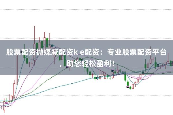 股票配資拋媒減配資k e配資：專業(yè)股票配資平臺(tái)，助您輕松盈利！