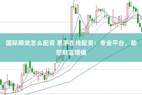 國際期貨怎么配資 思茅在線配資：專業平臺，助您財富增值