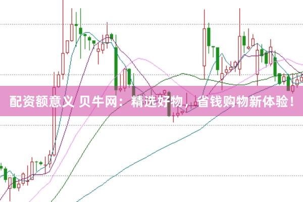 配資額意義 貝牛網(wǎng)：精選好物，省錢購物新體驗！