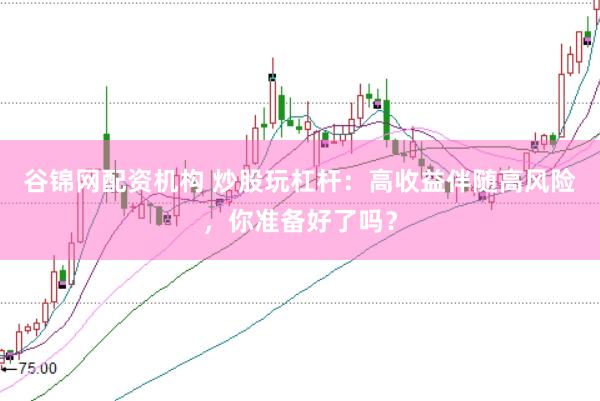 谷錦網(wǎng)配資機構 炒股玩杠桿：高收益伴隨高風險，你準備好了嗎？