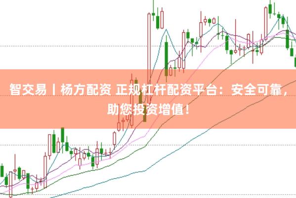 智交易丨楊方配資 正規(guī)杠桿配資平臺：安全可靠，助您投資增值！