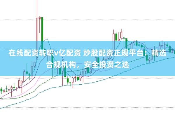 在線配資轉職v億配資 炒股配資正規(guī)平臺：精選合規(guī)機構，安全投資之選