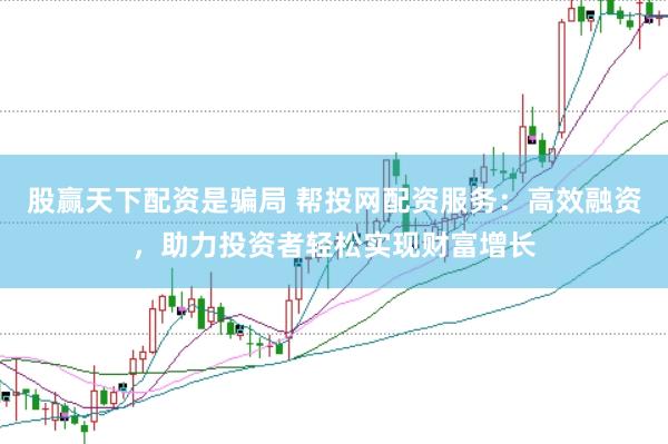 股贏天下配資是騙局 幫投網配資服務：高效融資，助力投資者輕松實現財富增長