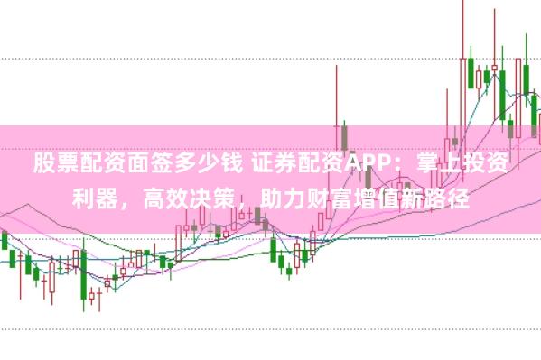股票配資面簽多少錢 證券配資APP：掌上投資利器，高效決策，助力財富增值新路徑