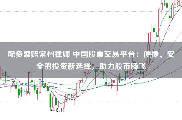 配資索賠常州律師 中國股票交易平臺：便捷、安全的投資新選擇，助力股市騰飛