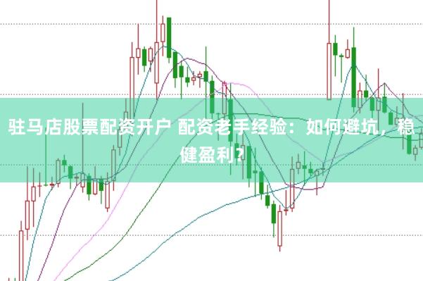 駐馬店股票配資開戶 配資老手經驗：如何避坑，穩健盈利？