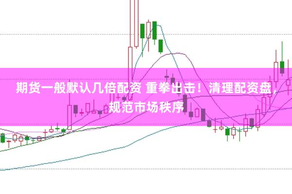 期貨一般默認(rèn)幾倍配資 重拳出擊！清理配資盤，規(guī)范市場(chǎng)秩序