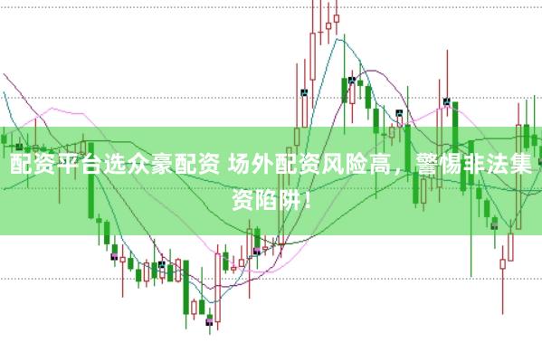 配資平臺選眾豪配資 場外配資風險高，警惕非法集資陷阱！