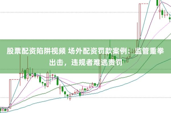股票配資陷阱視頻 場外配資罰款案例：監管重拳出擊，違規者難逃責罰