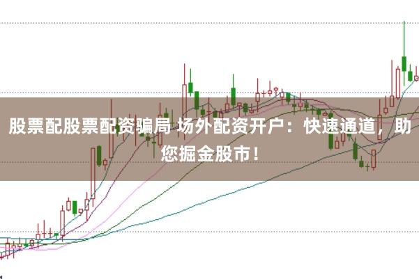 股票配股票配資騙局 場外配資開戶：快速通道，助您掘金股市！