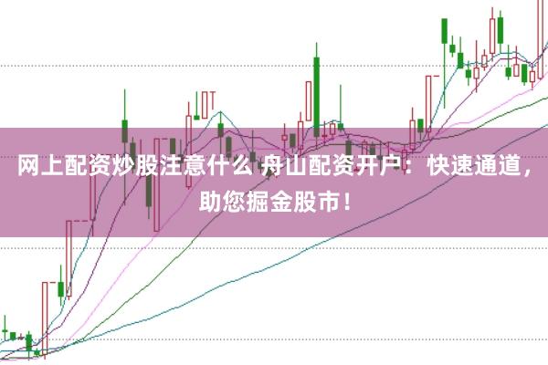 網上配資炒股注意什么 舟山配資開戶：快速通道，助您掘金股市！
