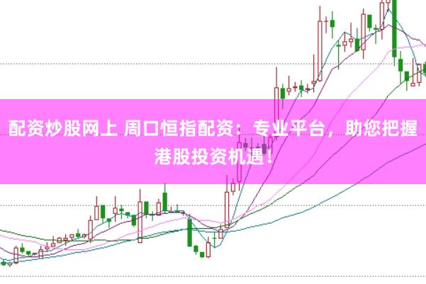 配資炒股網(wǎng)上 周口恒指配資：專業(yè)平臺，助您把握港股投資機遇！